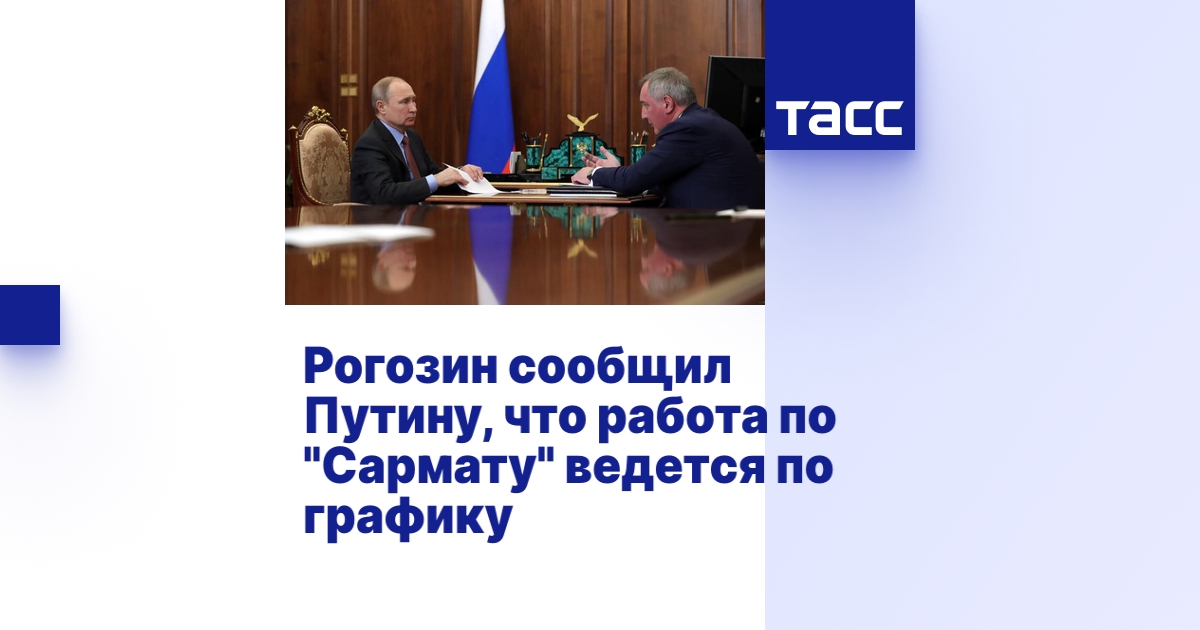 Рогозин сообщил Путину, что работа по "Сармату" ведется по графику - ТАСС