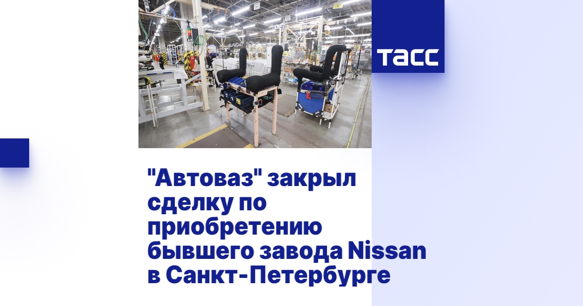 "Автоваз" закрыл сделку по приобретению бывшего завода Nissan в Санкт ...