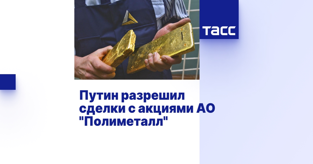 Путин разрешил сделки с акциями АО "Полиметалл"