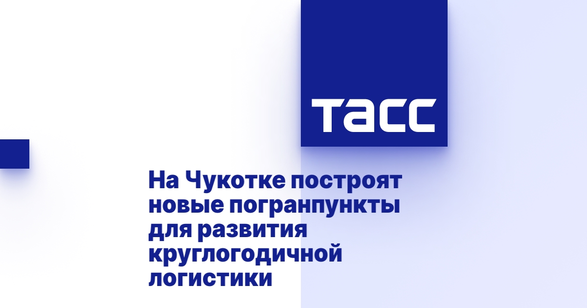 На Чукотке построят новые погранпункты для развития круглогодичной логистики