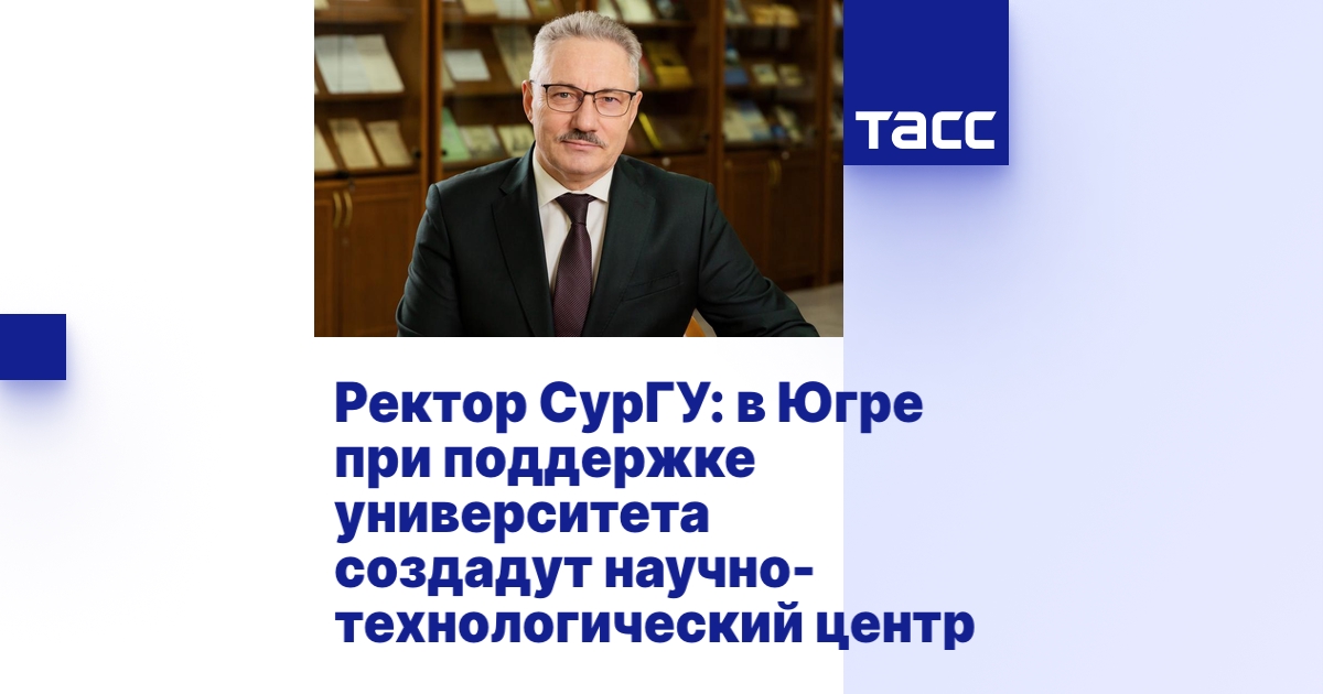 Ректор СурГУ: в Югре при поддержке университета создадут научно ...