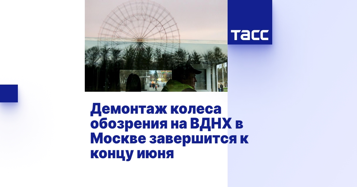 Демонтаж колеса обозрения на ВДНХ в Москве завершится к концу июня - ТАСС