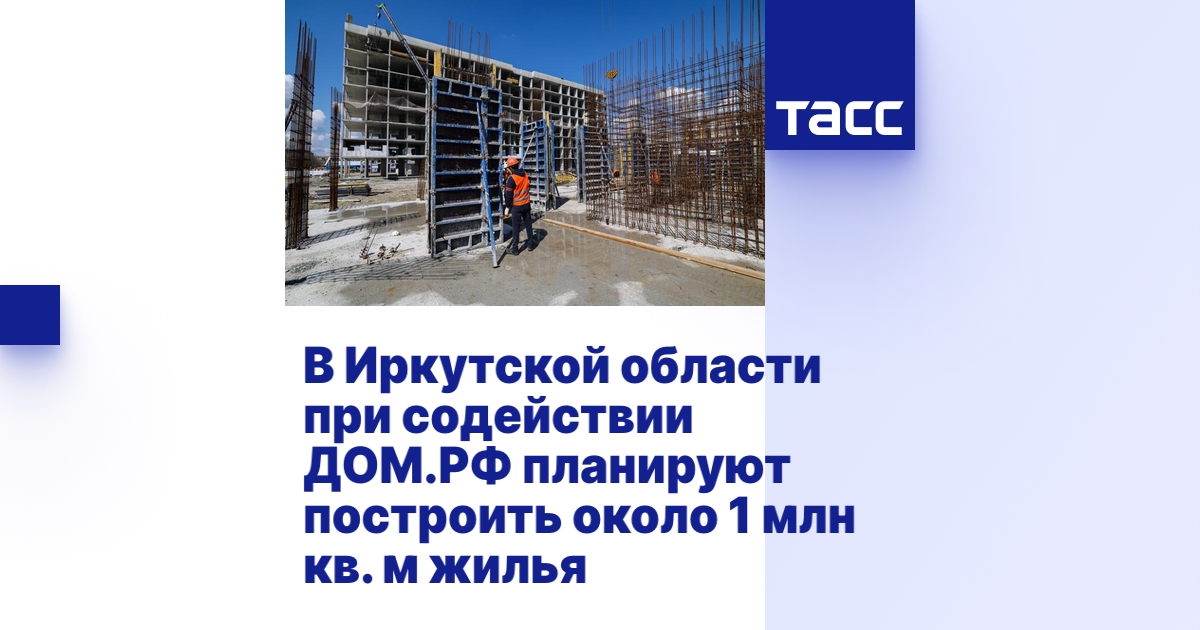В Иркутской области при содействии ДОМ.РФ планируют построить около 1 ...