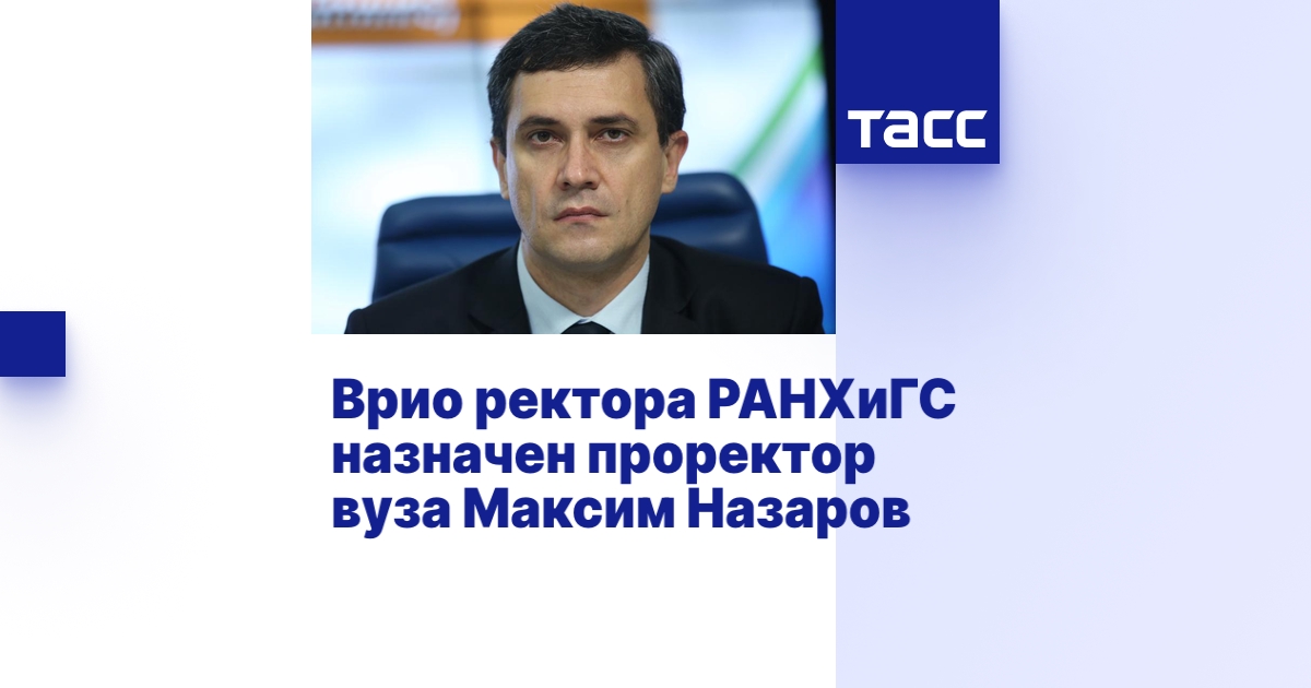 Врио ректора РАНХиГС назначен проректор вуза Максим Назаров - ТАСС
