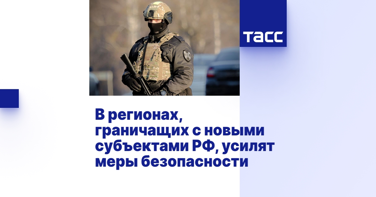 В регионах, граничащих с новыми субъектами РФ, усилят меры безопасности