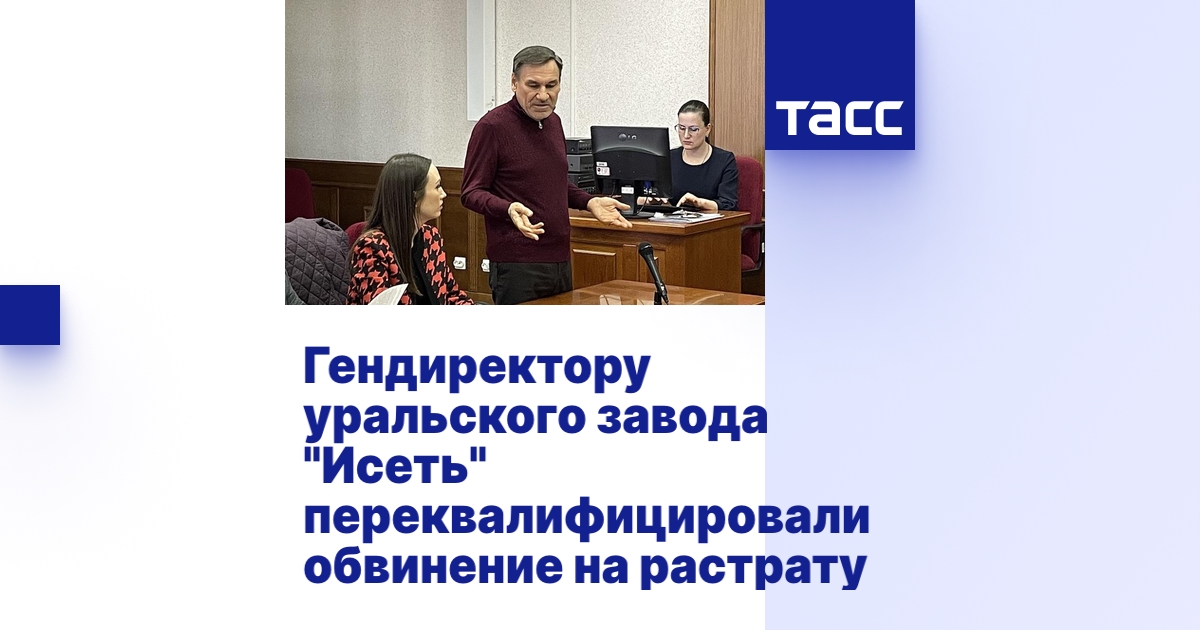 Гендиректору уральского завода "Исеть" переквалифицировали обвинение на ...