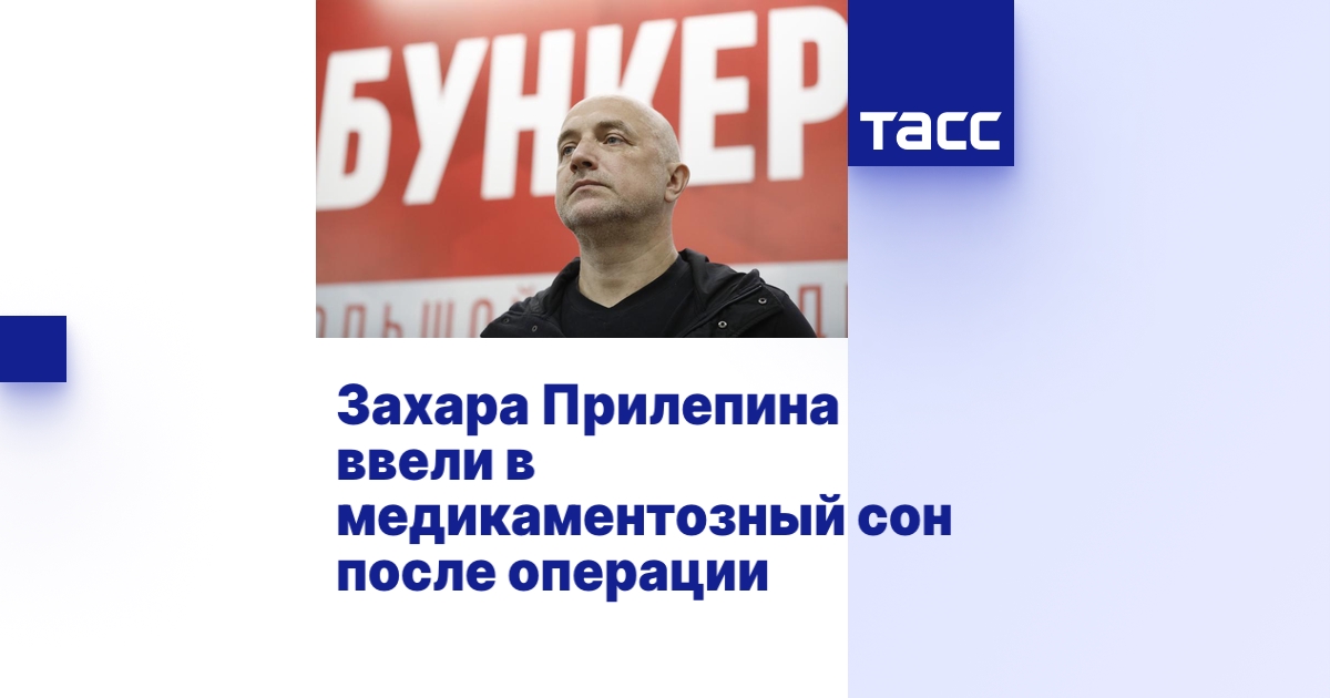Захара Прилепина ввели в медикаментозный сон после операции